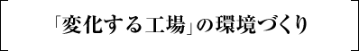 「変化する工場」の環境づくり