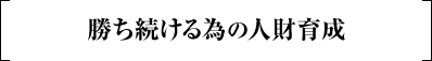 勝ち続ける為の人財育成