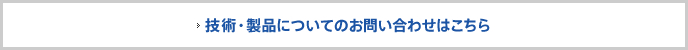 お気軽にお問い合わせください。技術・製品についてのお問い合わせはこちら